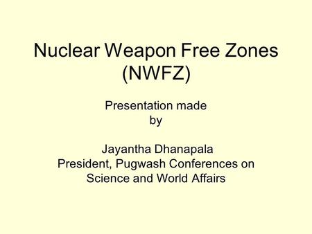 Nuclear Weapon Free Zones (NWFZ) Presentation made by Jayantha Dhanapala President, Pugwash Conferences on Science and World Affairs.