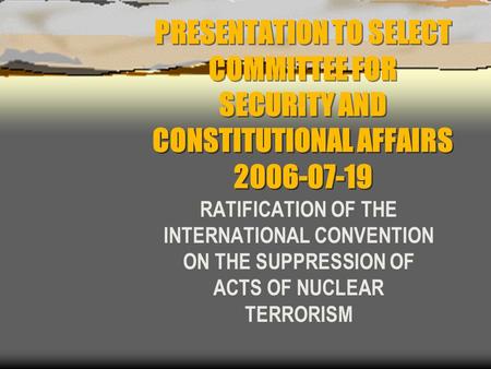PRESENTATION TO SELECT COMMITTEE FOR SECURITY AND CONSTITUTIONAL AFFAIRS 2006-07-19 RATIFICATION OF THE INTERNATIONAL CONVENTION ON THE SUPPRESSION OF.