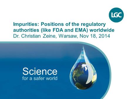 1 Impurities: Positions of the regulatory authorities (like FDA and EMA) worldwide Dr. Christian Zeine, Warsaw, Nov 18, 2014 Science for a safer world.