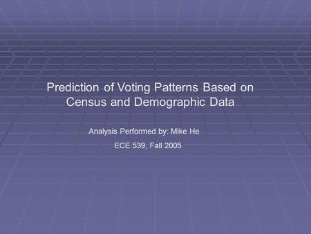 Prediction of Voting Patterns Based on Census and Demographic Data Analysis Performed by: Mike He ECE 539, Fall 2005.
