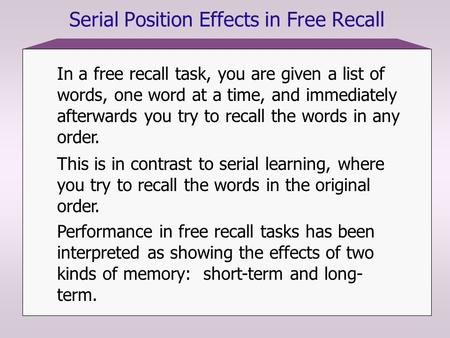 Serial Position Effects in Free Recall In a free recall task, you are given a list of words, one word at a time, and immediately afterwards you try to.