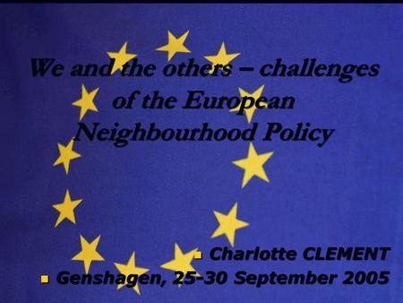 We and the others – challenges of the European Neighbourhood Policy Charlotte CLEMENT Charlotte CLEMENT Genshagen, 25-30 September 2005 Genshagen, 25-30.