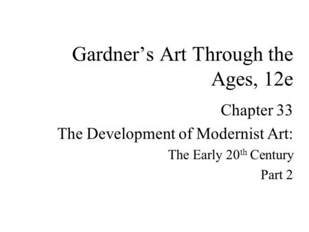 Chapter 33 The Development of Modernist Art: The Early 20 th Century Part 2 Gardner’s Art Through the Ages, 12e.