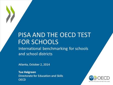 PISA AND THE OECD TEST FOR SCHOOLS International benchmarking for schools and school districts Atlanta, October 2, 2014 Tue Halgreen Directorate for Education.
