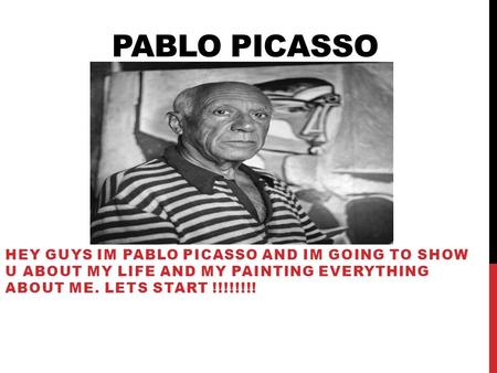 PABLO PICASSO HEY GUYS IM PABLO PICASSO AND IM GOING TO SHOW U ABOUT MY LIFE AND MY PAINTING EVERYTHING ABOUT ME. LETS START !!!!!!!!