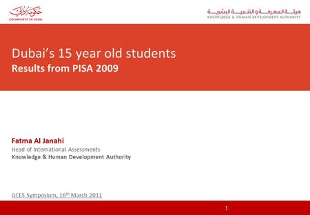Dubai’s 15 year old students Results from PISA 2009 Fatma Al Janahi Head of International Assessments Knowledge & Human Development Authority GCES Symposium,