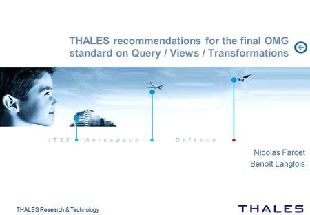 I T & S A e r o s p a c eD e f e n c e THALES Research & Technology THALES recommendations for the final OMG standard on Query / Views / Transformations.