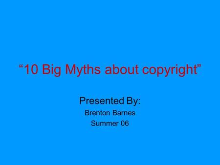 “10 Big Myths about copyright” Presented By: Brenton Barnes Summer 06.