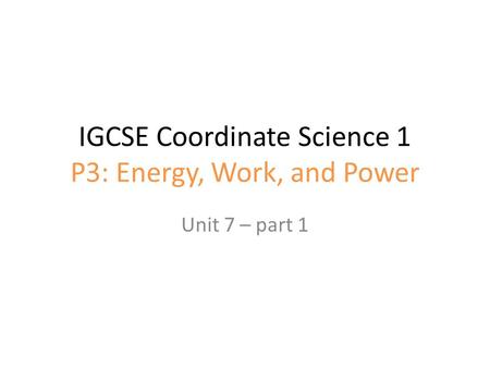 IGCSE Coordinate Science 1 P3: Energy, Work, and Power Unit 7 – part 1.