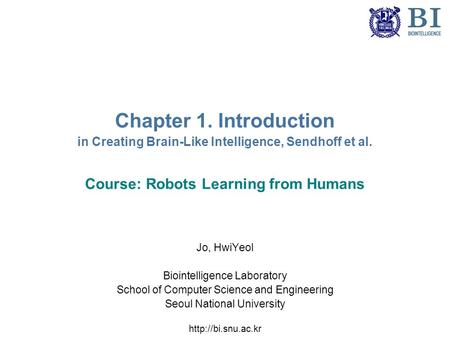 Chapter 1. Introduction in Creating Brain-Like Intelligence, Sendhoff et al. Course: Robots Learning from Humans Jo, HwiYeol Biointelligence Laboratory.