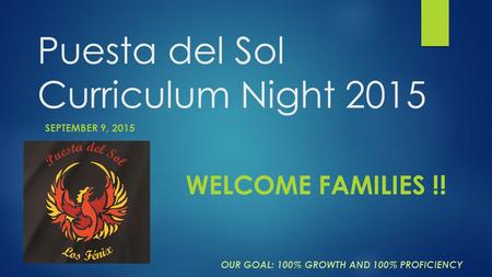 Puesta del Sol Curriculum Night 2015 SEPTEMBER 9, 2015 OUR GOAL: 100% GROWTH AND 100% PROFICIENCY WELCOME FAMILIES !!