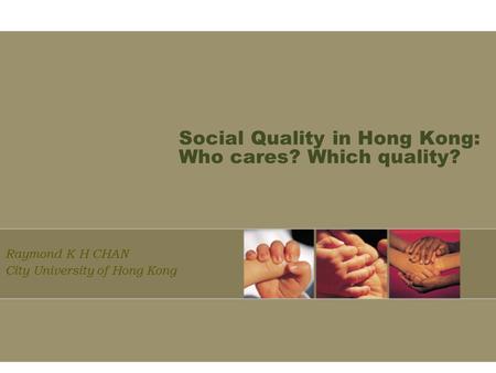 Social Quality in Hong Kong: Who cares? Which quality? Raymond K H CHAN City University of Hong Kong.