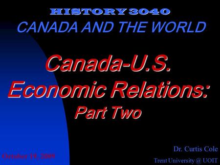 HISTORY 3040 CANADA AND THE WORLD Dr. Curtis Cole Trent UOIT Canada-U.S. Economic Relations: Part Two October 19, 2009.