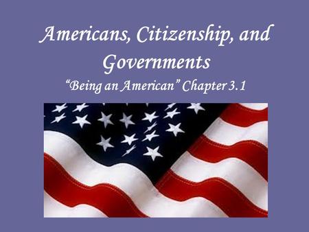 Americans, Citizenship, and Governments “Being an American” Chapter 3.1.