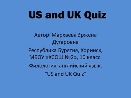 US and UK Quiz Автор: Мархаева Эржена Дугаровна Республика Бурятия, Хоринск, МБОУ «ХСОШ №2», 10 класс. Филология, английский язык. “US and UK Quiz”