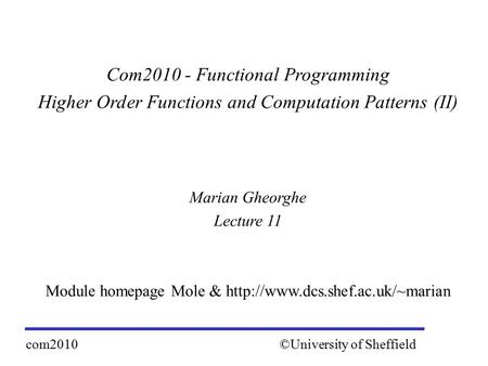 Com2010 - Functional Programming Higher Order Functions and Computation Patterns (II) Marian Gheorghe Lecture 11 Module homepage Mole &