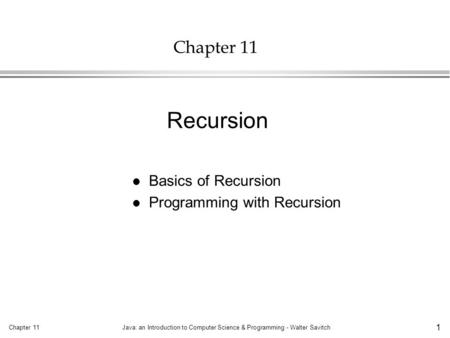 Chapter 11Java: an Introduction to Computer Science & Programming - Walter Savitch 1 Chapter 11 l Basics of Recursion l Programming with Recursion Recursion.