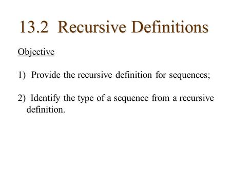 13.2 Recursive Definitions Objective 1) Provide the recursive definition for sequences; 2) Identify the type of a sequence from a recursive definition.