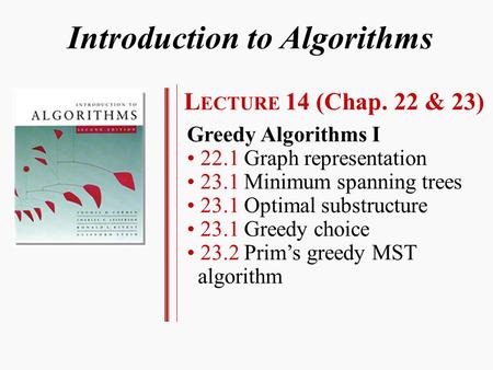 Introduction to Algorithms L ECTURE 14 (Chap. 22 & 23) Greedy Algorithms I 22.1 Graph representation 23.1 Minimum spanning trees 23.1 Optimal substructure.