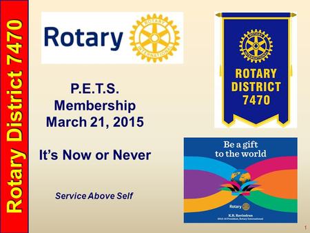 Rotary District 7470 1 Service Above Self P.E.T.S. Membership March 21, 2015 It’s Now or Never.