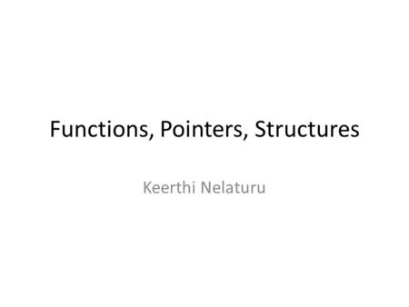 Functions, Pointers, Structures Keerthi Nelaturu.