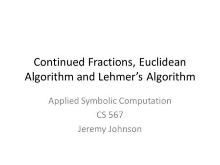 Continued Fractions, Euclidean Algorithm and Lehmer’s Algorithm Applied Symbolic Computation CS 567 Jeremy Johnson TexPoint fonts used in EMF. Read the.