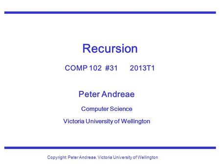 Peter Andreae Computer Science Victoria University of Wellington Copyright: Peter Andreae, Victoria University of Wellington Recursion COMP 102 #31 2013T1.