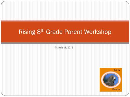 March 15, 2012 Rising 8 th Grade Parent Workshop.