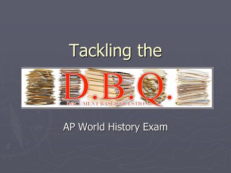 Tackling the AP World History Exam. What is the DBQ? ► “Document based question” ► You will be given multiple primary source docs (6-10) ► You must read.