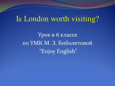 Is London worth visiting? Урок в 6 классе по УМК М. З. Биболетовой “Enjoy English”