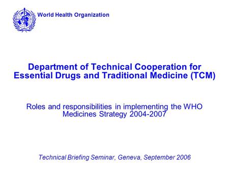 Department of Technical Cooperation for Essential Drugs and Traditional Medicine (TCM) Roles and responsibilities in implementing the WHO Medicines Strategy.