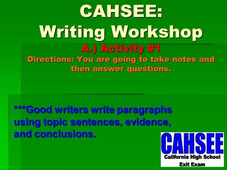 CAHSEE: Writing Workshop A.) Activity #1 Directions: You are going to take notes and then answer questions. ***Good writers write paragraphs using topic.