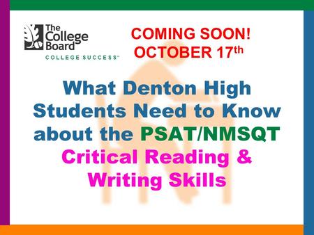 C O L L E G E S U C C E S S ™ What Denton High Students Need to Know about the PSAT/NMSQT Critical Reading & Writing Skills COMING SOON! OCTOBER 17 th.