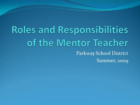 Parkway School District Summer, 2009. Outcomes Why Mentor? Phases of New Teacher Development Roles of the Mentor Teacher Responsibilities and Expectations.