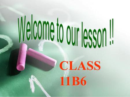 Welcome to our lesson !! CLASS 11B6.