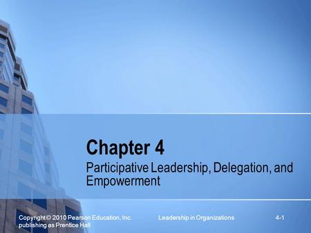 Copyright © 2010 Pearson Education, Inc. Leadership in Organizations publishing as Prentice Hall 4-1 Chapter 4 Participative Leadership, Delegation, and.