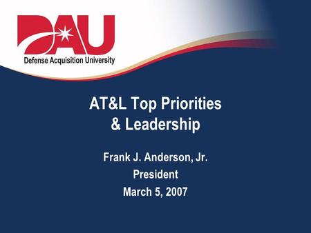 AT&L Top Priorities & Leadership Frank J. Anderson, Jr. President March 5, 2007.