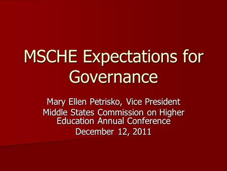 MSCHE Expectations for Governance Mary Ellen Petrisko, Vice President Middle States Commission on Higher Education Annual Conference December 12, 2011.