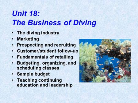 Unit 18: The Business of Diving The diving industry Marketing Prospecting and recruiting Customer/student follow-up Fundamentals of retailing Budgeting,