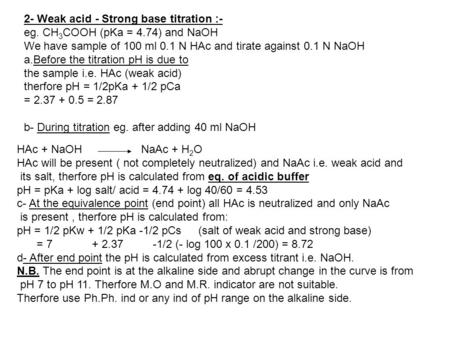 2- Weak acid - Strong base titration :- eg. CH 3 COOH (pKa = 4.74) and NaOH We have sample of 100 ml 0.1 N HAc and tirate against 0.1 N NaOH a.Before the.