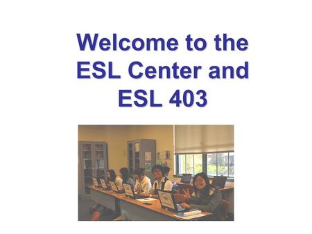Welcome to the ESL Center and ESL 403. Goals ESL 403 – Spring 2015 Improve your writing Write paragraphs Meet with tutor Practice grammar Do well in your.
