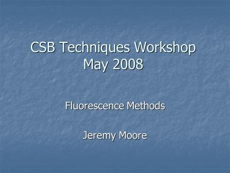 CSB Techniques Workshop May 2008 Fluorescence Methods Jeremy Moore.