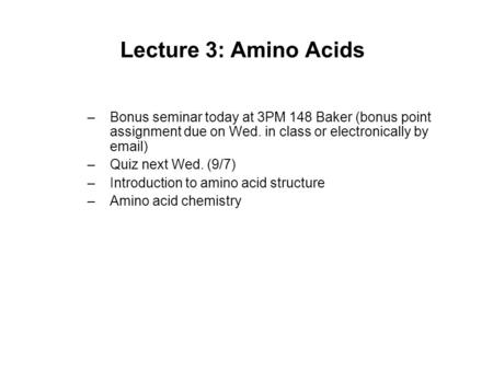 Lecture 3: Amino Acids Bonus seminar today at 3PM 148 Baker (bonus point assignment due on Wed. in class or electronically by email) Quiz next Wed. (9/7)