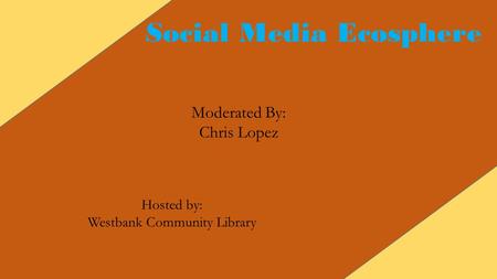 Social Media Ecosphere Moderated By: Chris Lopez Hosted by: Westbank Community Library.