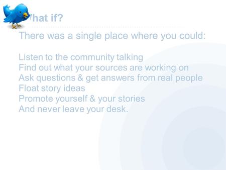 What if? There was a single place where you could: Listen to the community talking Find out what your sources are working on Ask questions & get answers.