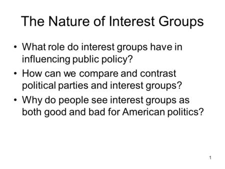 1 The Nature of Interest Groups What role do interest groups have in influencing public policy? How can we compare and contrast political parties and interest.