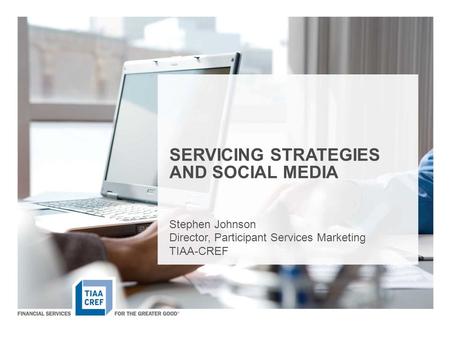 SERVICING STRATEGIES AND SOCIAL MEDIA Stephen Johnson Director, Participant Services Marketing TIAA-CREF.