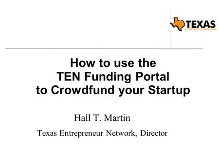 How to use the TEN Funding Portal to Crowdfund your Startup Hall T. Martin Texas Entrepreneur Network, Director.