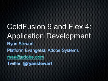 ColdFusion 9 and Flex 4: Application Development Ryan Stewart Platform Evangelist, Adobe Systems