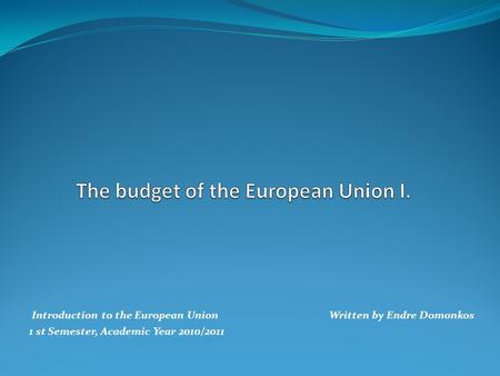 Introduction to the European Union Written by Endre Domonkos 1 st Semester, Academic Year 2010/2011.